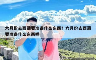 六月份去西藏要准备什么东西？六月份去西藏要准备什么东西呢