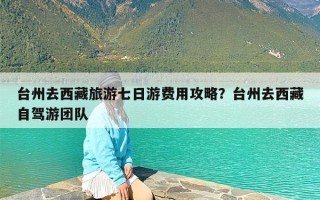 台州去西藏旅游七日游费用攻略？台州去西藏自驾游团队