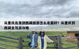 从重庆出发到西藏旅游怎么走最好？从重庆到西藏自驾游攻略