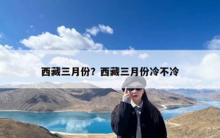 西藏三月份？西藏三月份冷不冷