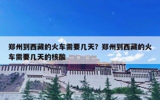 郑州到西藏的火车需要几天？郑州到西藏的火车需要几天的核酸
