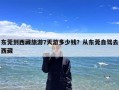 东莞到西藏旅游7天游多少钱？从东莞自驾去西藏