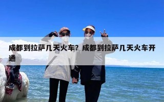 成都到拉萨几天火车？成都到拉萨几天火车开通