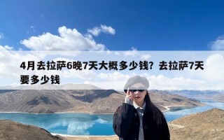 4月去拉萨6晚7天大概多少钱？去拉萨7天要多少钱