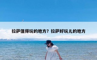 拉萨值得玩的地方？拉萨好玩儿的地方