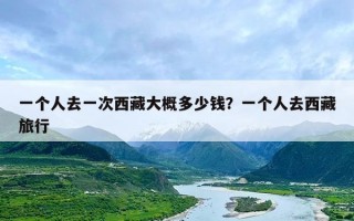 一个人去一次西藏大概多少钱？一个人去西藏旅行