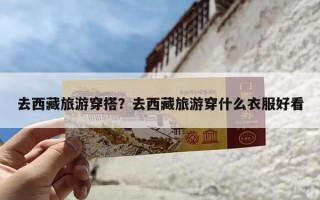 去西藏旅游穿搭？去西藏旅游穿什么衣服好看