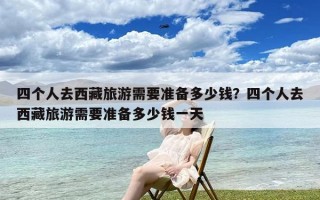 四个人去西藏旅游需要准备多少钱？四个人去西藏旅游需要准备多少钱一天