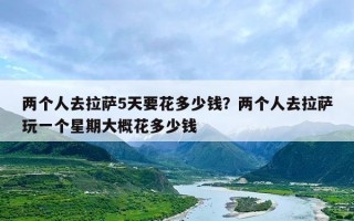 两个人去拉萨5天要花多少钱？两个人去拉萨玩一个星期大概花多少钱