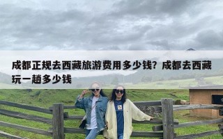 成都正规去西藏旅游费用多少钱？成都去西藏玩一趟多少钱