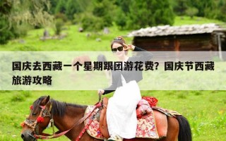 国庆去西藏一个星期跟团游花费？国庆节西藏旅游攻略