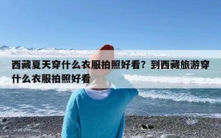 西藏夏天穿什么衣服拍照好看？到西藏旅游穿什么衣服拍照好看