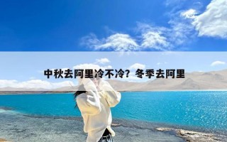 中秋去阿里冷不冷？冬季去阿里