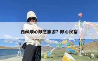 西藏顺心顺意旅游？顺心民宿