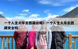 一个人坐火车去西藏攻略？一个人坐火车去西藏安全吗