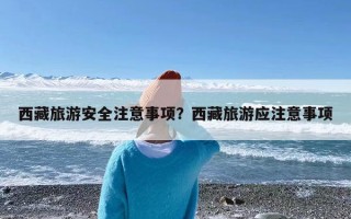 西藏旅游安全注意事项？西藏旅游应注意事项