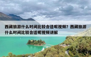 西藏旅游什么时间比较合适呢视频？西藏旅游什么时间比较合适呢视频讲解