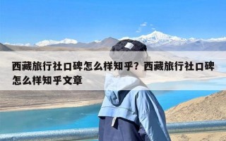 西藏旅行社口碑怎么样知乎？西藏旅行社口碑怎么样知乎文章
