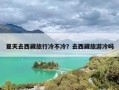 夏天去西藏旅行冷不冷？去西藏旅游冷吗