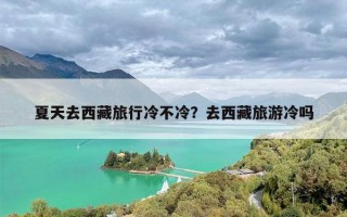 夏天去西藏旅行冷不冷？去西藏旅游冷吗