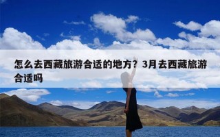 怎么去西藏旅游合适的地方？3月去西藏旅游合适吗