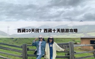 西藏10天团？西藏十天旅游攻略