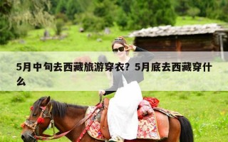 5月中旬去西藏旅游穿衣？5月底去西藏穿什么