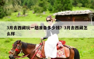 3月去西藏玩一趟准备多少钱？3月去西藏怎么样