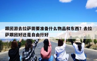 跟团游去拉萨需要准备什么物品和东西？去拉萨跟团好还是自由行好