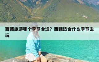 西藏旅游哪个季节合适？西藏适合什么季节去玩