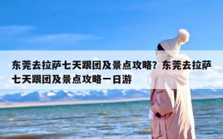 东莞去拉萨七天跟团及景点攻略？东莞去拉萨七天跟团及景点攻略一日游