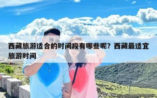 西藏旅游适合的时间段有哪些呢？西藏最适宜旅游时间