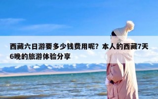 西藏六日游要多少钱费用呢？本人的西藏7天6晚的旅游体验分享