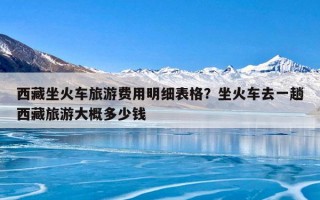 西藏坐火车旅游费用明细表格？坐火车去一趟西藏旅游大概多少钱