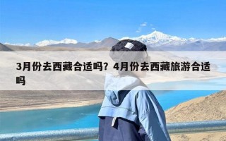 3月份去西藏合适吗？4月份去西藏旅游合适吗