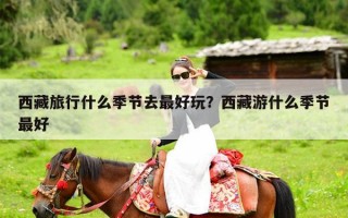 西藏旅行什么季节去最好玩？西藏游什么季节最好