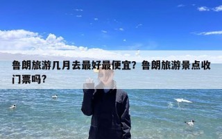 鲁朗旅游几月去最好最便宜？鲁朗旅游景点收门票吗?