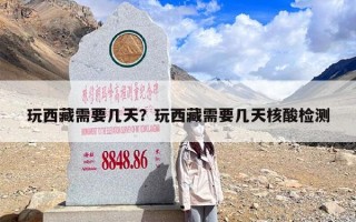玩西藏需要几天？玩西藏需要几天核酸检测