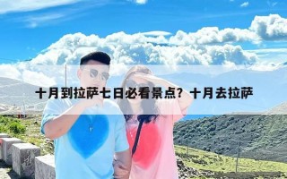 十月到拉萨七日必看景点？十月去拉萨