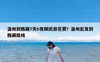 温州到西藏7天6夜跟团游花费？温州出发到西藏路线