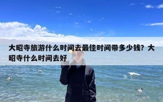 大昭寺旅游什么时间去最佳时间带多少钱？大昭寺什么时间去好