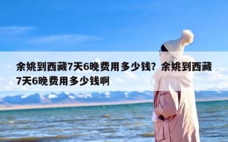 余姚到西藏7天6晚费用多少钱？余姚到西藏7天6晚费用多少钱啊