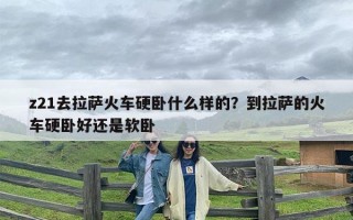 z21去拉萨火车硬卧什么样的？到拉萨的火车硬卧好还是软卧