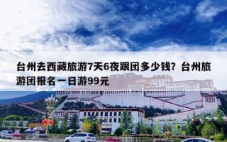 台州去西藏旅游7天6夜跟团多少钱？台州旅游团报名一日游99元