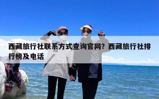 西藏旅行社联系方式查询官网？西藏旅行社排行榜及电话