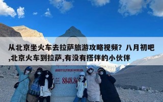 从北京坐火车去拉萨旅游攻略视频？八月初吧,北京火车到拉萨,有没有搭伴的小伙伴