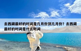 去西藏最好的时间是几月份到几月份？去西藏最好的时间是什么时间