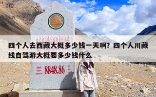 四个人去西藏大概多少钱一天啊？四个人川藏线自驾游大概要多少钱什么
