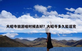 大昭寺旅游啥时候去好？大昭寺多久能逛完