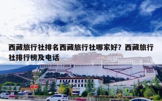 西藏旅行社排名西藏旅行社哪家好？西藏旅行社排行榜及电话